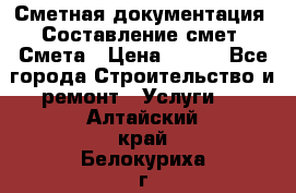 Сметная документация. Составление смет. Смета › Цена ­ 500 - Все города Строительство и ремонт » Услуги   . Алтайский край,Белокуриха г.